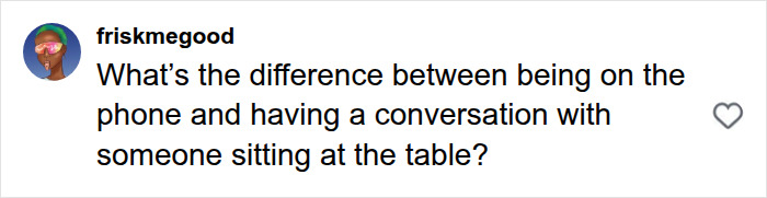 Screenshot of a comment: User friskmegood on Instagram asking, "What's the difference between being on the phone and having a conversation with someone sitting at the table?" This comment questions the Karen's logic regarding the public space. Screenshot of a comment: User friskmegood on Instagram asking, "What's the difference between being on the phone and having a conversation with someone sitting at the table?" This comment questions the Karen's logic regarding the public space.