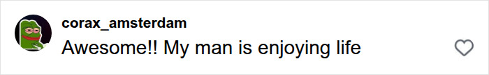A comment on social media from corax_amsterdam, saying Awesome!! My man is enjoying life for the man who ditches modern life. A comment on social media from corax_amsterdam, saying Awesome!! My man is enjoying life for the man who ditches modern life.