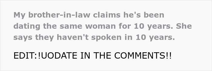 Text: My brother-in-law claims he's been dating the same woman for 10 years. She says they haven't spoken in 10 years.