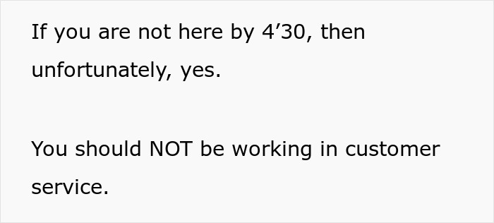Screenshot of text: If you are not here by 4'30, then unfortunately, yes. You should NOT be working in customer service. Screenshot of text: If you are not here by 4'30, then unfortunately, yes. You should NOT be working in customer service.