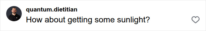 A social media comment by quantum.dietitian asking How about getting some sunlight? related to Biohacker Bryan Johnson. A social media comment by quantum.dietitian asking How about getting some sunlight? related to Biohacker Bryan Johnson.