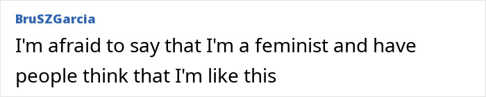 Screenshot of online comment: I'm afraid to say that I'm a feminist and have people think that I'm like this. Reflects on men criticizing women's appearances. Screenshot of online comment: I'm afraid to say that I'm a feminist and have people think that I'm like this. Reflects on men criticizing women's appearances.