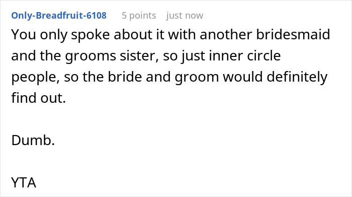 A screenshot showing a Reddit comment that says You only spoke about it with another bridesmaid and the grooms sister, so just inner circle people, so the bride and groom would definitely find out. Dumb. YTA.