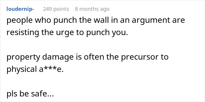 A true crime story comment: people who punch the wall in an argument are resisting the urge to punch you. Property damage is often a precursor.
