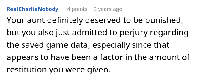Aunt deserved punishment, but man admitted to perjury regarding saved game data which affected restitution after denying money. Aunt deserved punishment, but man admitted to perjury regarding saved game data which affected restitution after denying money.