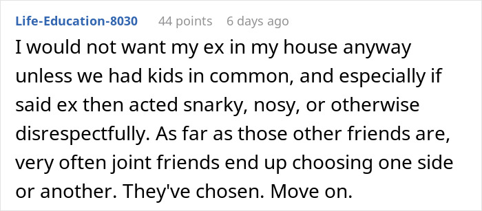 A Reddit comment about a guy not wanting his ex-wife staying in his home, expressing that joint friends often choose sides. A Reddit comment about a guy not wanting his ex-wife staying in his home, expressing that joint friends often choose sides.