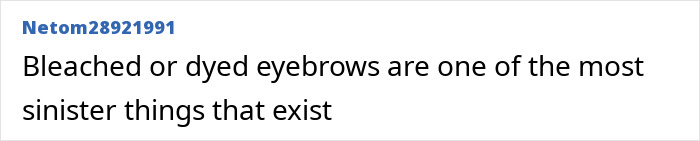 Screenshot of online comment: Bleached or dyed eyebrows are one of the most sinister things that exist. Part of discussion on men criticizing women's appearances. Screenshot of online comment: Bleached or dyed eyebrows are one of the most sinister things that exist. Part of discussion on men criticizing women's appearances.