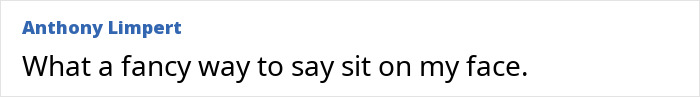 A comment by Anthony Limpert saying, What a fancy way to say sit on my face, related to the Queening position. A comment by Anthony Limpert saying, What a fancy way to say sit on my face, related to the Queening position.
