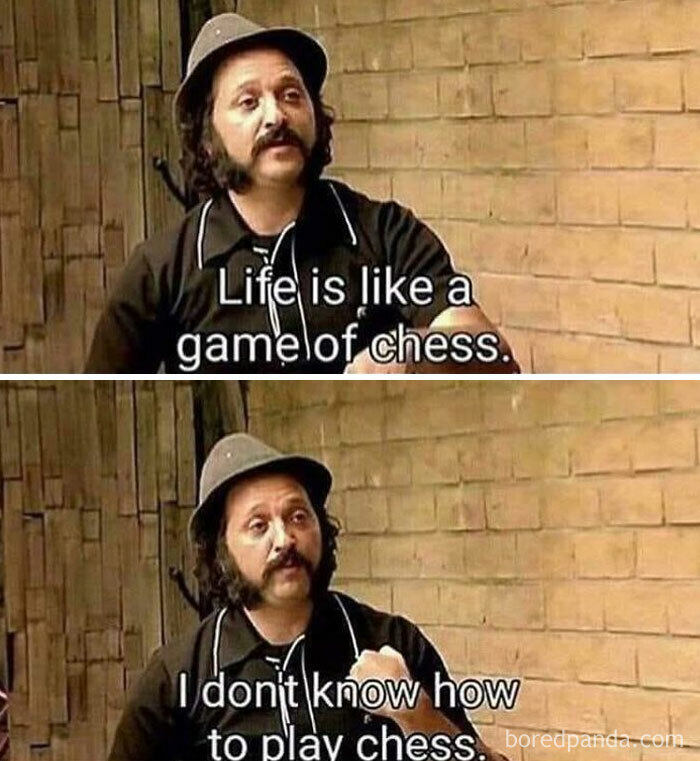 A meme with a man stating, Life is like a game of chess, followed by, I don't know how to play chess. This is one of many ancient memes that still crack people up.