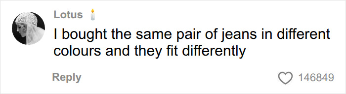 An online comment about clothing sizes: I bought the same pair of jeans in different colors and they fit differently. An online comment about clothing sizes: I bought the same pair of jeans in different colors and they fit differently.