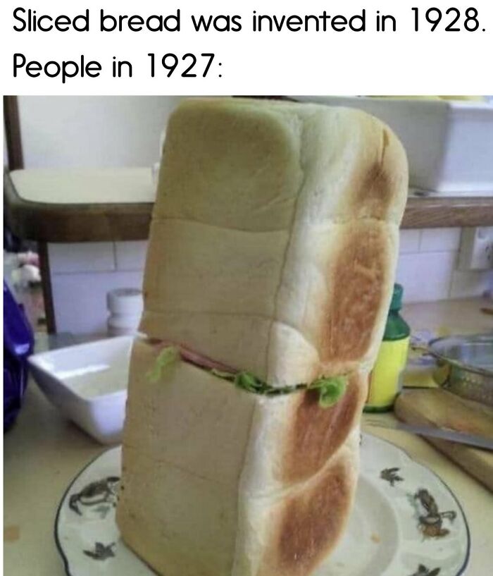 A meme with text Sliced bread was invented in 1928. People in 1927: above an image of a giant unsliced loaf of bread.