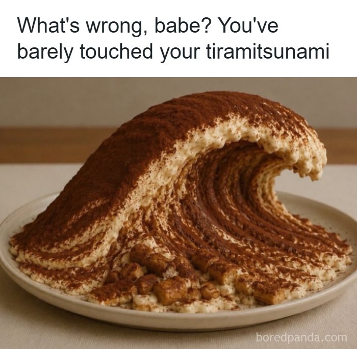 A meme showing a tiramisu dessert shaped like a wave, with the text Whats wrong, babe? Youve barely touched your tiramitsunami for a quick laugh.