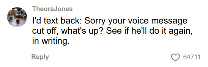 Screenshot of a comment: I'd text back: Sorry your voice message cut off, what's up? See if he'll do it again, in writing. Reflecting modern dating communication. Screenshot of a comment: I'd text back: Sorry your voice message cut off, what's up? See if he'll do it again, in writing. Reflecting modern dating communication.