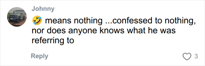 Screenshot of a comment from Johnny, means nothing ...confessed to nothing, nor does anyone knows what he was referring to, related to Lance Twiggs police interview. Screenshot of a comment from Johnny, means nothing ...confessed to nothing, nor does anyone knows what he was referring to, related to Lance Twiggs police interview.