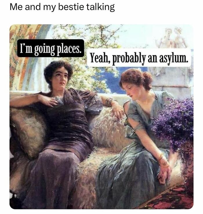 A relatable meme featuring two classical women discussing going places, one saying the other will probably go to an asylum.