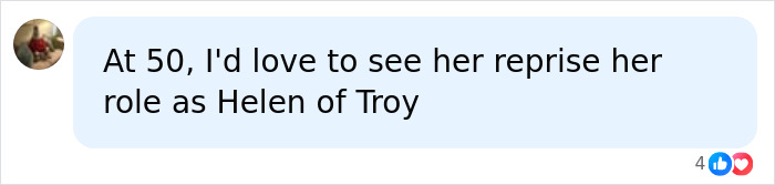 A comment praising the former Helen of Troy actress for her age-defying looks and suggesting a reprisal. A comment praising the former Helen of Troy actress for her age-defying looks and suggesting a reprisal.