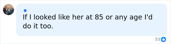 Screenshot of a comment: If I looked like her at 85 or any age I'd do it too. Screenshot of a comment: If I looked like her at 85 or any age I'd do it too.
