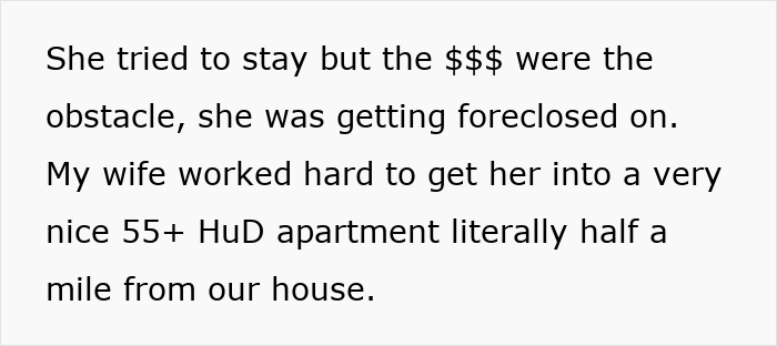 Screenshot of text: She tried to stay but the $$$ were the obstacle, she was getting foreclosed on. My wife worked hard to get her into a very nice 55+ HuD apartment literally half a mile from our house. Screenshot of text: She tried to stay but the $$$ were the obstacle, she was getting foreclosed on. My wife worked hard to get her into a very nice 55+ HuD apartment literally half a mile from our house.