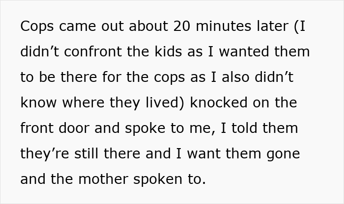 The neighbor asked police to speak with the kids trespassing the neighbor's yard, and their mother to stop the trespassing. The neighbor asked police to speak with the kids trespassing the neighbor's yard, and their mother to stop the trespassing.