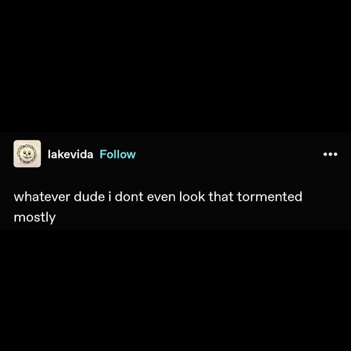 A serotonin meme of text on a dark background: whatever dude i dont even look that tormented mostly.