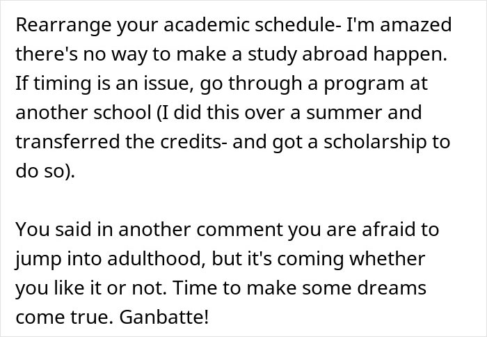 A Reddit comment encouraging the woman to rearrange her academic schedule to make her dream of studying abroad happen, despite the family's cruel plan. A Reddit comment encouraging the woman to rearrange her academic schedule to make her dream of studying abroad happen, despite the family's cruel plan.