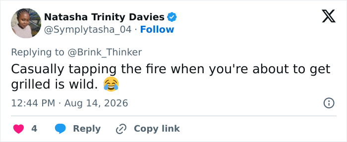 A tweet by Natasha Trinity Davies replying to @Brink_Thinker: Casually tapping the fire when you're about to get grilled is wild. Viral performance. A tweet by Natasha Trinity Davies replying to @Brink_Thinker: Casually tapping the fire when you're about to get grilled is wild. Viral performance.