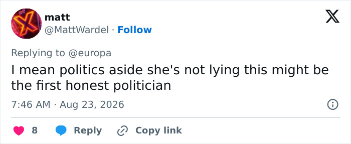 A tweet with the text: I mean politics aside she's not lying this might be the first honest politician. From Matt with profile picture of a neon red X. A tweet with the text: I mean politics aside she's not lying this might be the first honest politician. From Matt with profile picture of a neon red X.