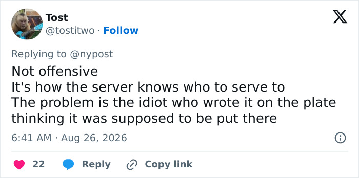 A Twitter comment by Tost stating, Not offensive It's how the server knows who to serve to The problem is the idiot who wrote it on the plate thinking it was supposed to be put there, about the offensive birthday message.