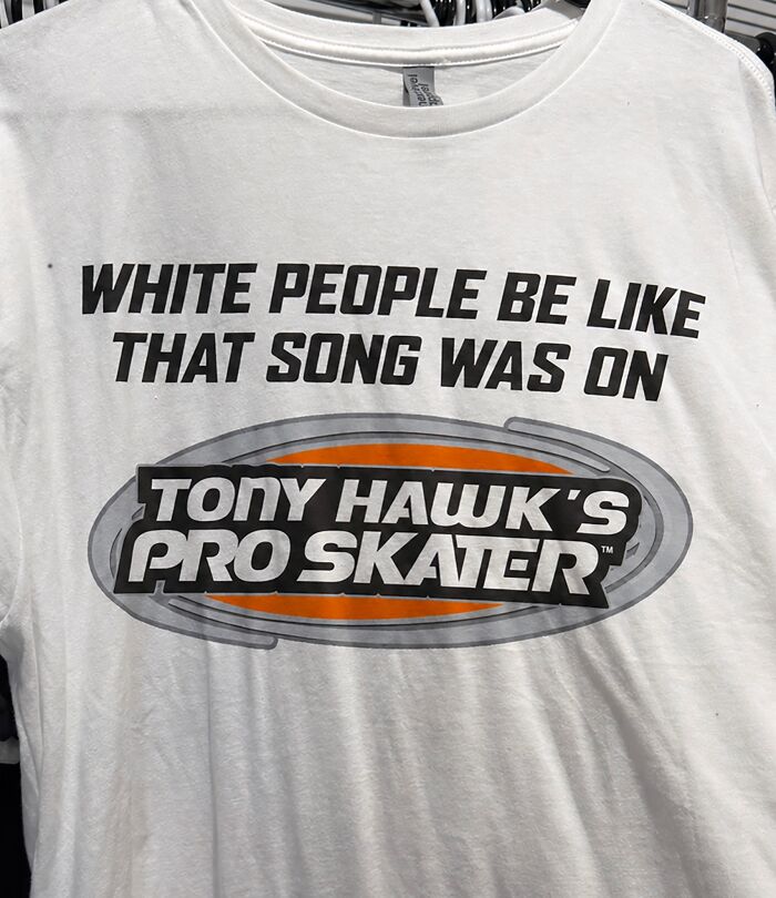 An iconic shirt that says WHITE PEOPLE BE LIKE THAT SONG WAS ON TONY HAWK’S PRO SKATER.