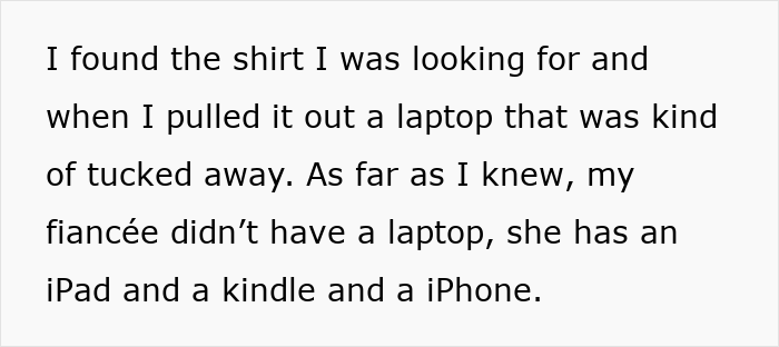 Text detailing a man's surprise at finding a fancy laptop, given his fiancée already owns an iPad, Kindle, and iPhone. Text detailing a man's surprise at finding a fancy laptop, given his fiancée already owns an iPad, Kindle, and iPhone.