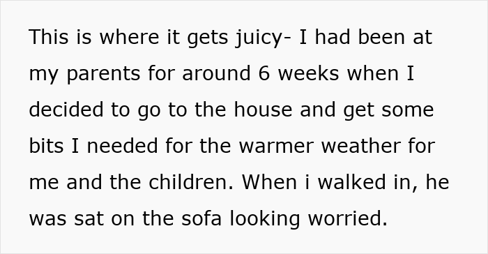 Screenshot of text revealing the woman went to her house after 6 weeks and found her jobless ex-husband worried on the sofa. Screenshot of text revealing the woman went to her house after 6 weeks and found her jobless ex-husband worried on the sofa.