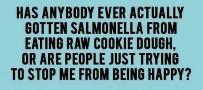 A light blue image with the text: HAS ANYBODY EVER ACTUALLY GOTTEN SALMONELLA FROM EATING RAW COOKIE DOUGH, OR ARE PEOPLE JUST TRYING TO STOP ME FROM BEING HAPPY? This is an honest post.