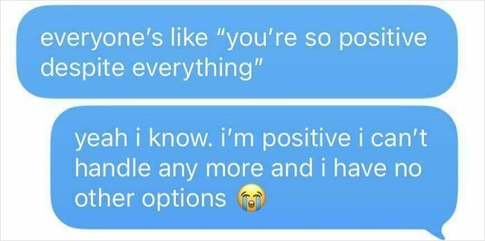 Text messages about surprisingly honest posts: Everyone says I am positive, but I am positive I cannot handle more.
