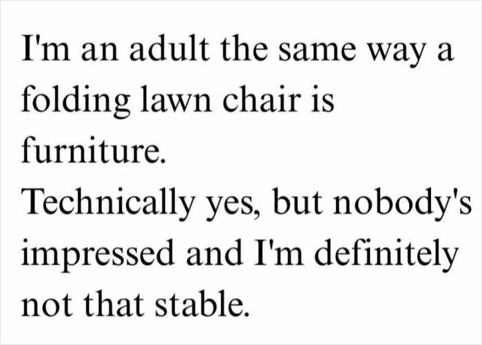 A white image with the text: I'm an adult the same way a folding lawn chair is furniture. Technically yes, but nobody's impressed and I'm definitely not that stable. This is an honest post.