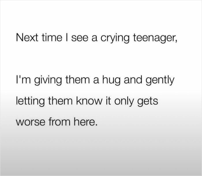 A white image with the text: Next time I see a crying teenager, I'm giving them a hug and gently letting them know it only gets worse from here. This is an honest post.