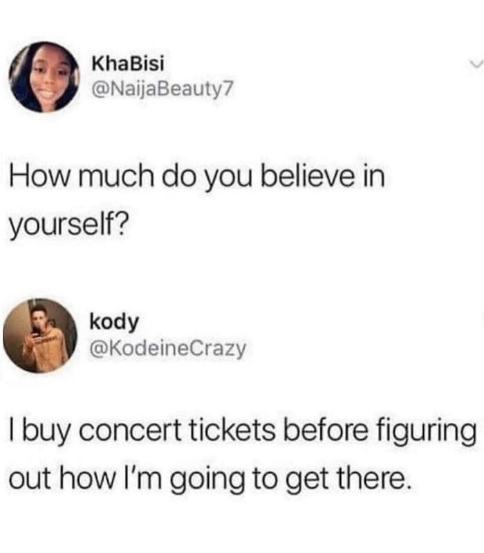 A tweet exchange where someone responds to how much they believe in themselves by saying they buy concert tickets before knowing how they'll get there. Hilarious memes.