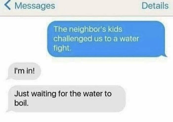 Hilarious text exchanges about a water fight, with one participant waiting for the water to boil.