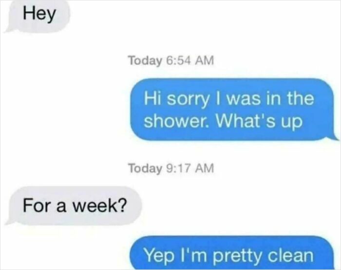 An unhinged text exchange about someone taking a very long shower for a week, prompting a funny reply.