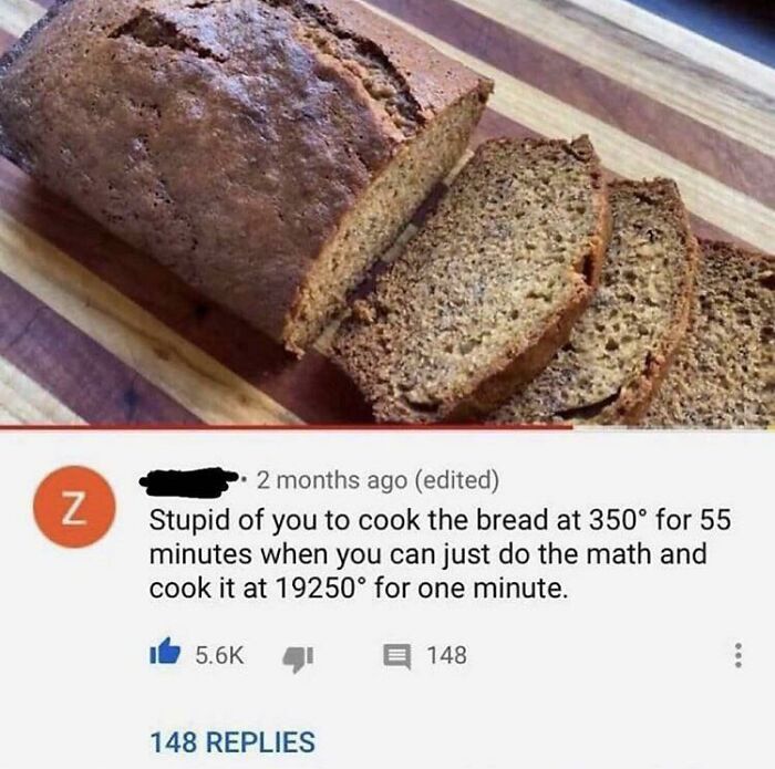 A blursed comment on YouTube about cooking bread for 55 minutes at 350 degrees or 1 minute at 19250 degrees.