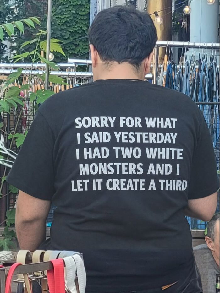 A person wearing an iconic shirt with the text: SORRY FOR WHAT I SAID YESTERDAY I HAD TWO WHITE MONSTERS AND I LET IT CREATE A THIRD.