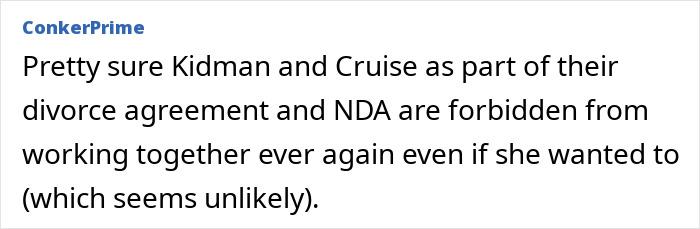 A comment suggesting Nicole Kidman and Tom Cruise are forbidden from working together due to their divorce. A comment suggesting Nicole Kidman and Tom Cruise are forbidden from working together due to their divorce.