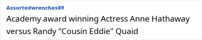 An opinion on the Days Of Thunder star Randy Quaid compared to Academy Award winner Anne Hathaway. An opinion on the Days Of Thunder star Randy Quaid compared to Academy Award winner Anne Hathaway.