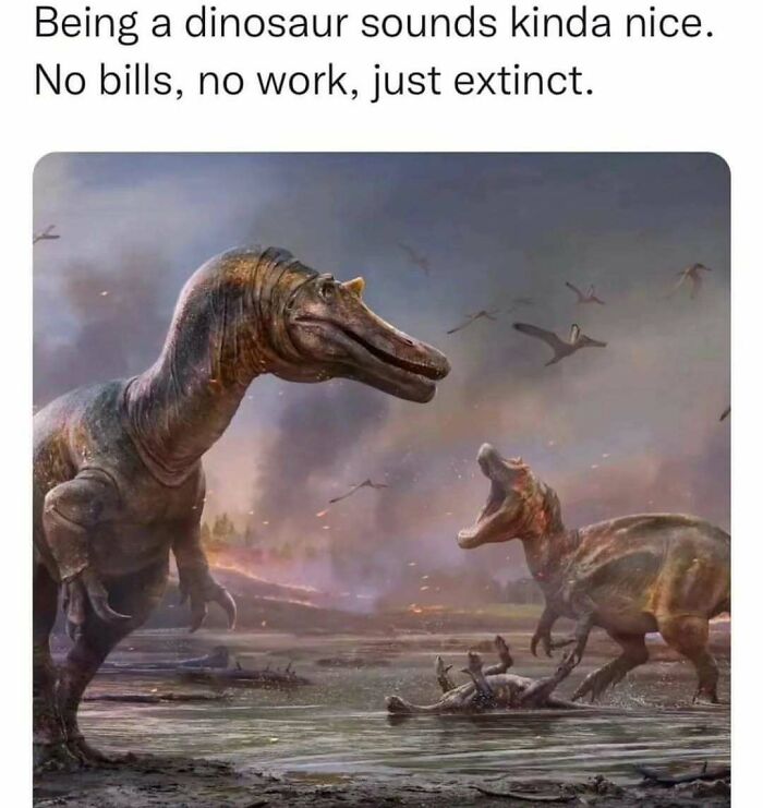 Funny memes about dinosaurs, just extinct, no bills, no work, not taking science too seriously.
