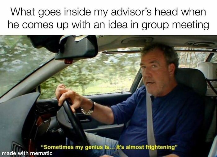 Jeremy Clarkson driving, stating Sometimes my genius is... it's almost frightening, depicting a PhD advisor's idea.