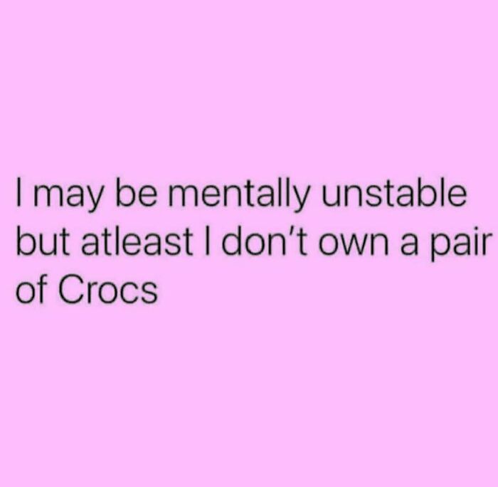 A Meme Queen post with text on a pink background: I may be mentally unstable but at least I don't own a pair of Crocs.