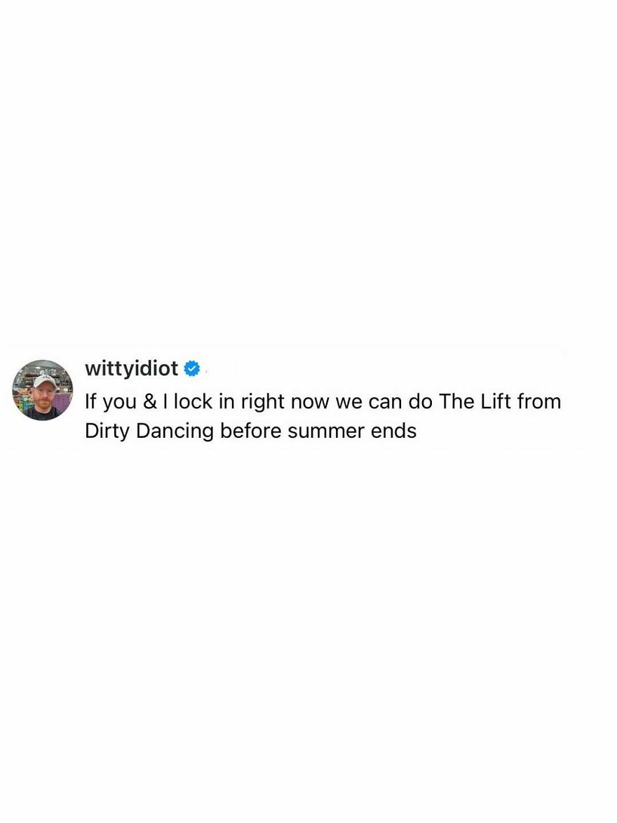 Comedian's unfiltered take on life: If you & I lock in right now we can do The Lift from Dirty Dancing before summer ends.