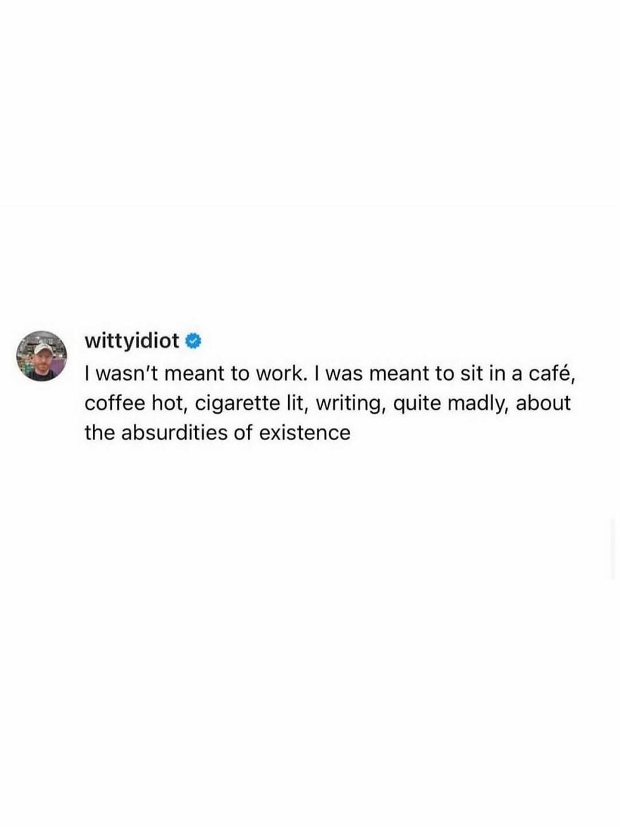 A comedian's unfiltered take: a humorous musing about a life meant for cafes and contemplating existence, not work.