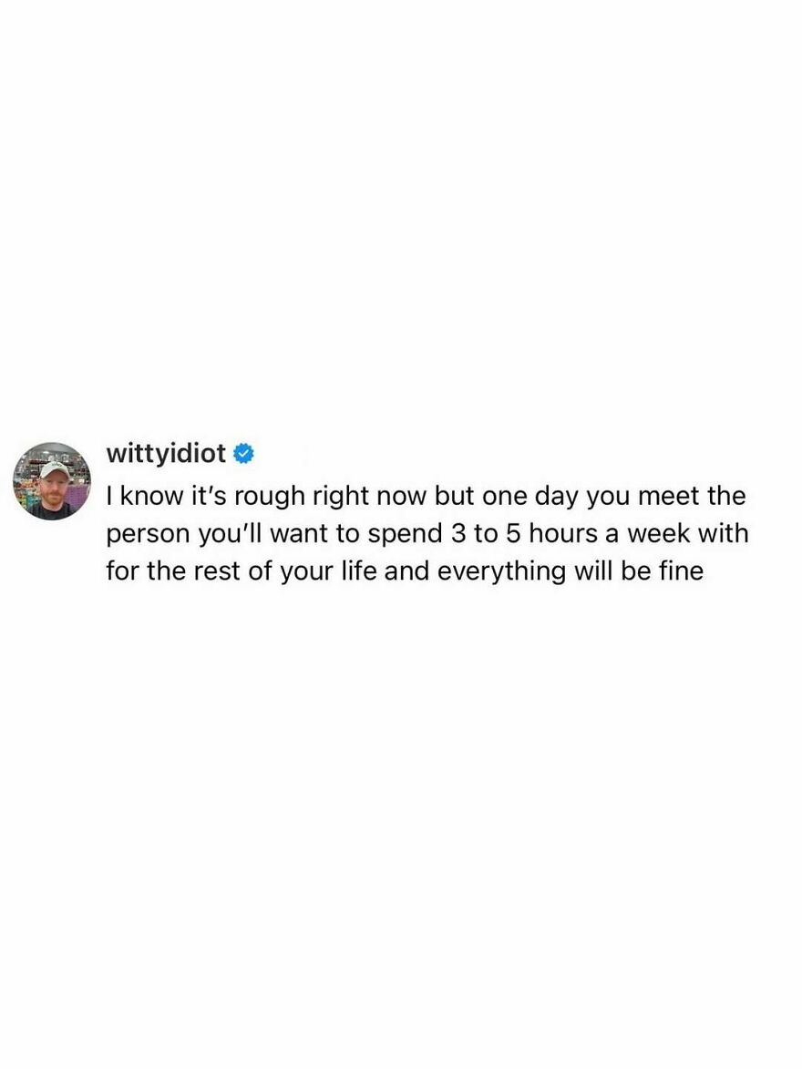 Comedian's unfiltered take: It's rough now, but you'll meet someone you want to spend 3-5 hours a week with.