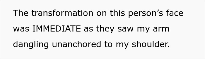 Text: Transformation on person's face was immediate as they saw my arm dangling unanchored to my shoulder, illustrating disability.