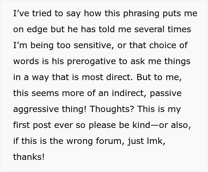 The wife discusses her hubby's questions putting her on edge, noting his direct phrasing feels passive-aggressive, despite his claims of sensitivity. The wife discusses her hubby's questions putting her on edge, noting his direct phrasing feels passive-aggressive, despite his claims of sensitivity.